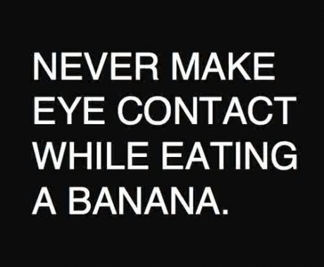 banana never make eye contact